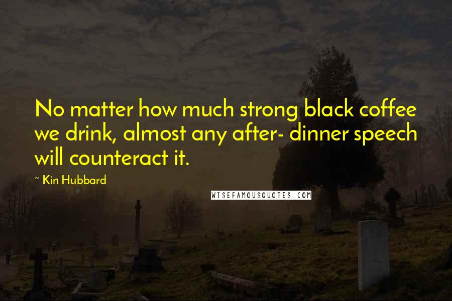 Kin Hubbard Quotes: No matter how much strong black coffee we drink, almost any after- dinner speech will counteract it.