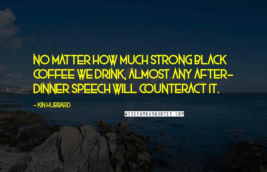 Kin Hubbard Quotes: No matter how much strong black coffee we drink, almost any after- dinner speech will counteract it.