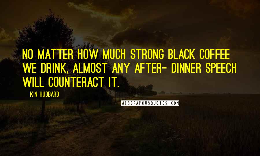 Kin Hubbard Quotes: No matter how much strong black coffee we drink, almost any after- dinner speech will counteract it.