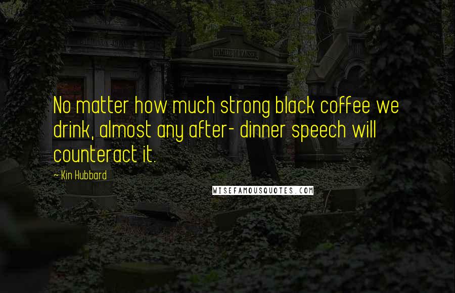 Kin Hubbard Quotes: No matter how much strong black coffee we drink, almost any after- dinner speech will counteract it.