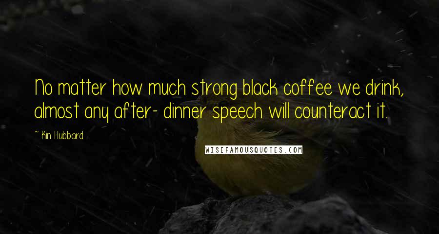 Kin Hubbard Quotes: No matter how much strong black coffee we drink, almost any after- dinner speech will counteract it.