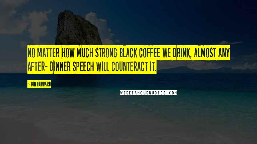 Kin Hubbard Quotes: No matter how much strong black coffee we drink, almost any after- dinner speech will counteract it.