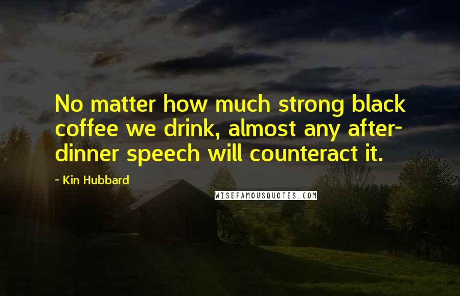 Kin Hubbard Quotes: No matter how much strong black coffee we drink, almost any after- dinner speech will counteract it.