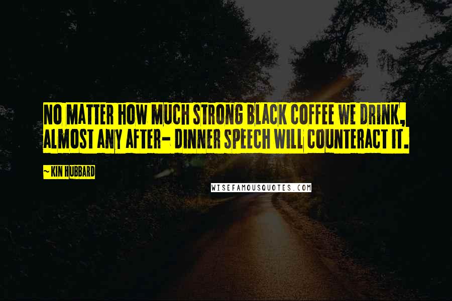 Kin Hubbard Quotes: No matter how much strong black coffee we drink, almost any after- dinner speech will counteract it.