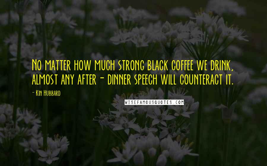 Kin Hubbard Quotes: No matter how much strong black coffee we drink, almost any after- dinner speech will counteract it.