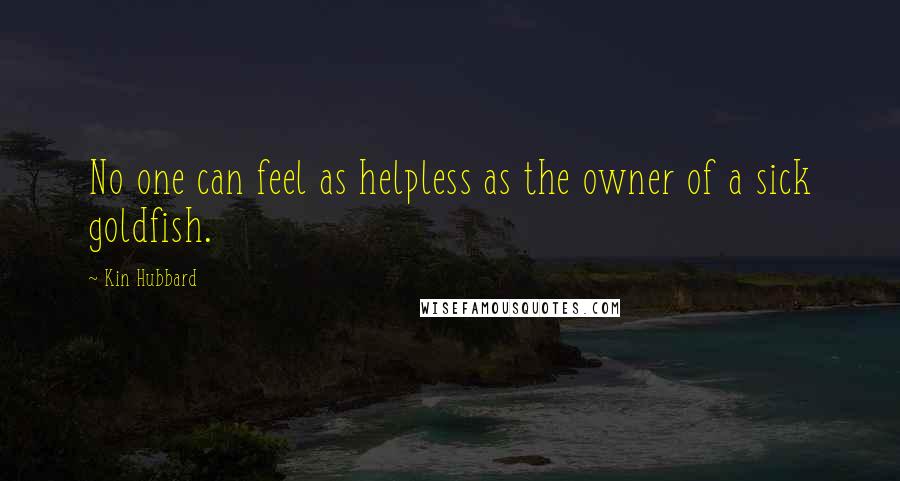 Kin Hubbard Quotes: No one can feel as helpless as the owner of a sick goldfish.