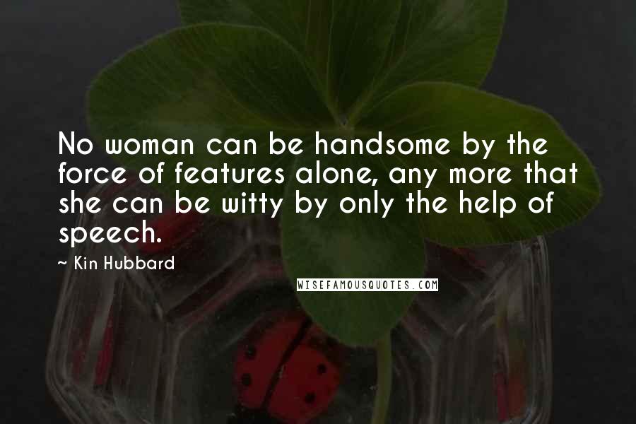 Kin Hubbard Quotes: No woman can be handsome by the force of features alone, any more that she can be witty by only the help of speech.