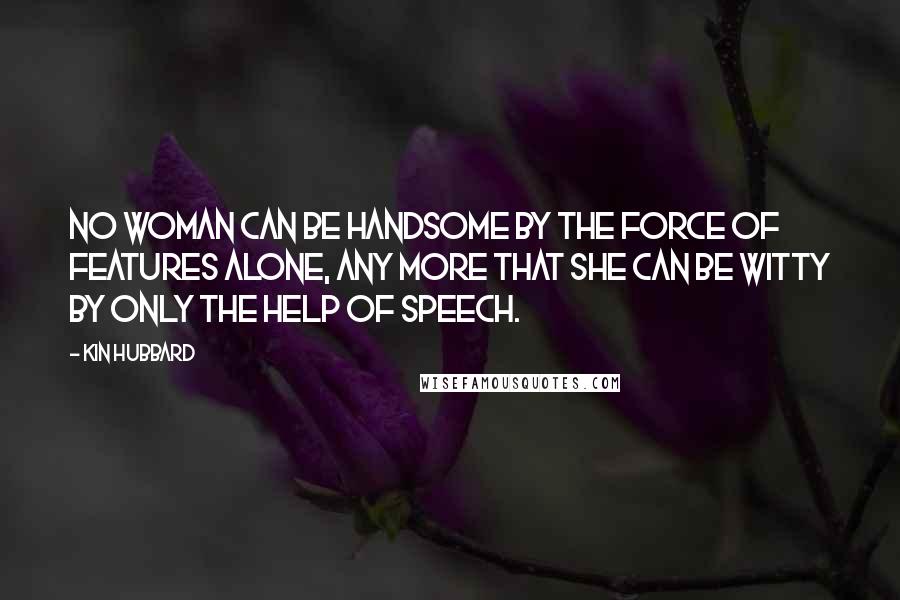 Kin Hubbard Quotes: No woman can be handsome by the force of features alone, any more that she can be witty by only the help of speech.