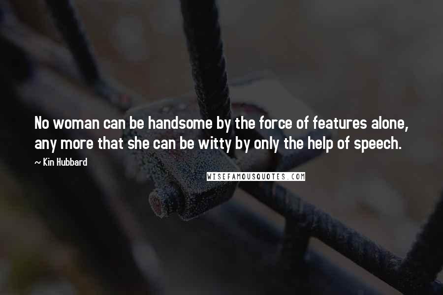 Kin Hubbard Quotes: No woman can be handsome by the force of features alone, any more that she can be witty by only the help of speech.