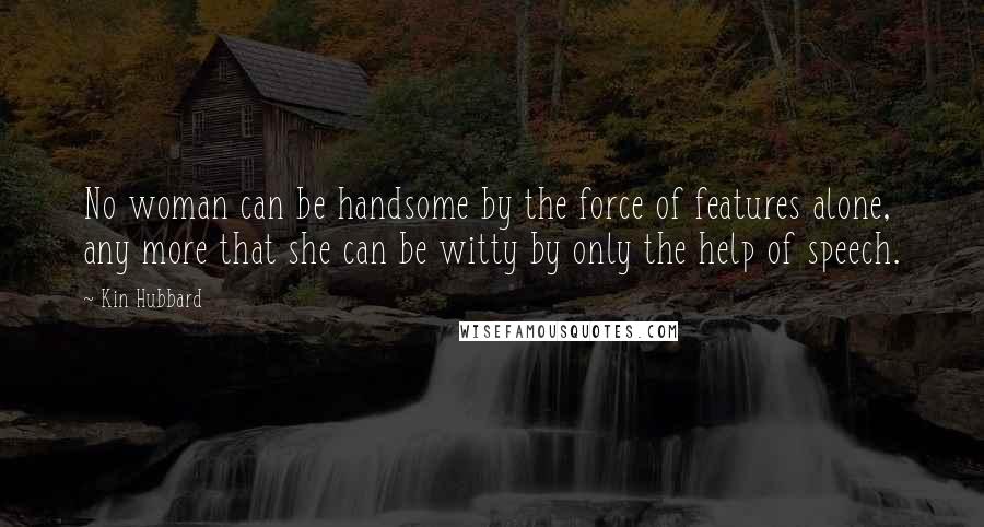 Kin Hubbard Quotes: No woman can be handsome by the force of features alone, any more that she can be witty by only the help of speech.