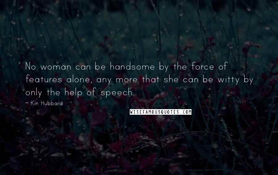 Kin Hubbard Quotes: No woman can be handsome by the force of features alone, any more that she can be witty by only the help of speech.
