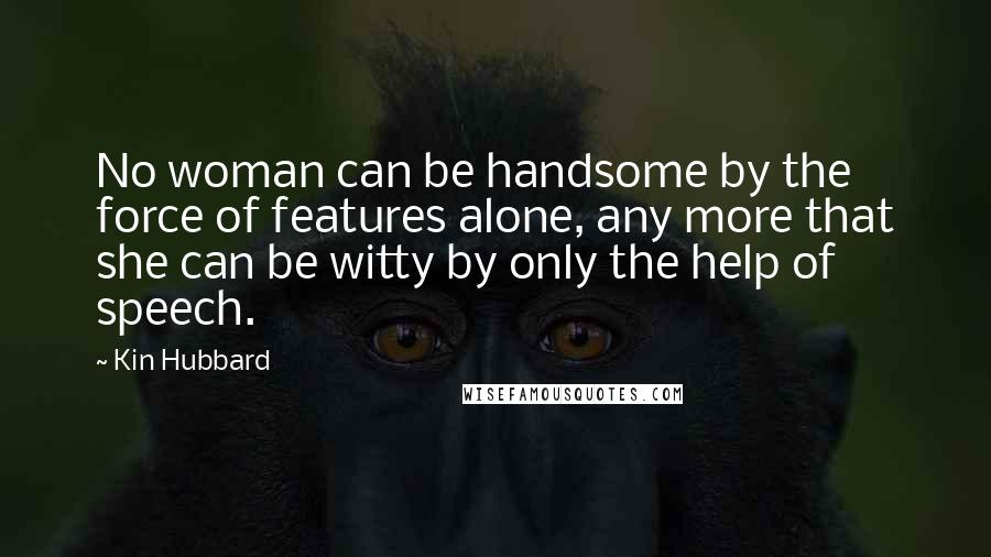 Kin Hubbard Quotes: No woman can be handsome by the force of features alone, any more that she can be witty by only the help of speech.