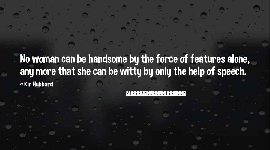 Kin Hubbard Quotes: No woman can be handsome by the force of features alone, any more that she can be witty by only the help of speech.
