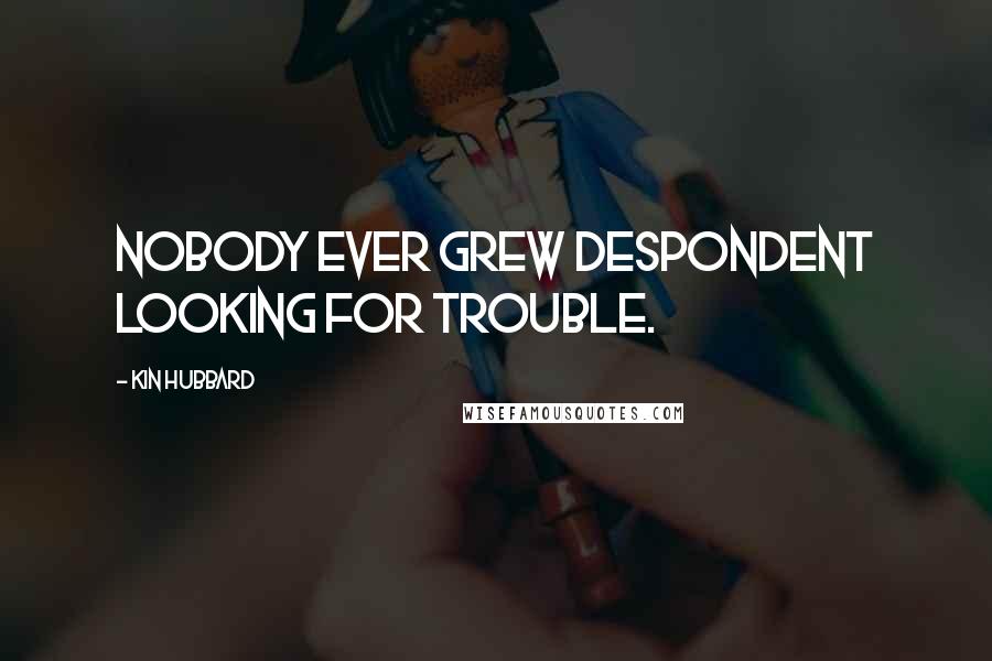 Kin Hubbard Quotes: Nobody ever grew despondent looking for trouble.