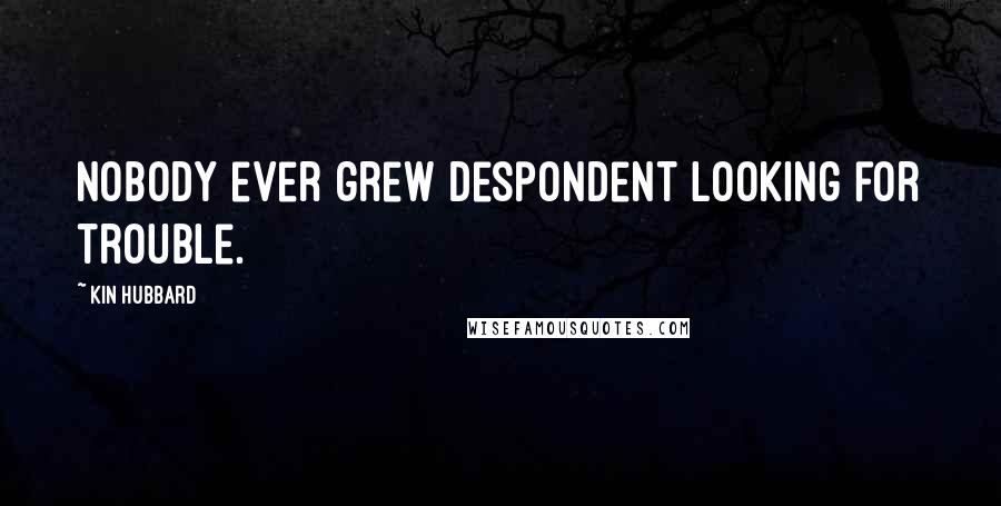 Kin Hubbard Quotes: Nobody ever grew despondent looking for trouble.