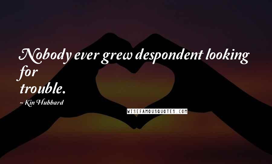 Kin Hubbard Quotes: Nobody ever grew despondent looking for trouble.