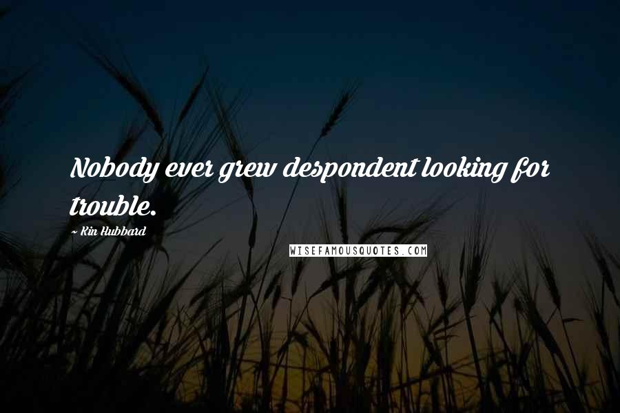 Kin Hubbard Quotes: Nobody ever grew despondent looking for trouble.