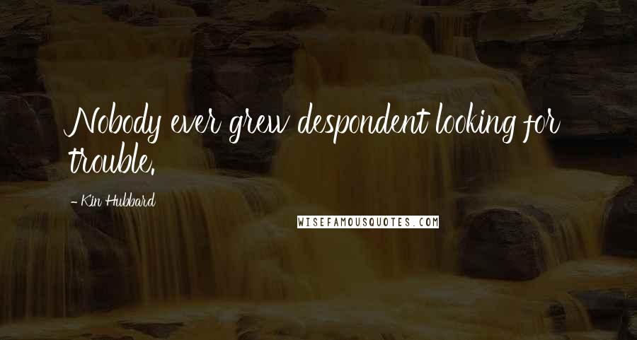 Kin Hubbard Quotes: Nobody ever grew despondent looking for trouble.