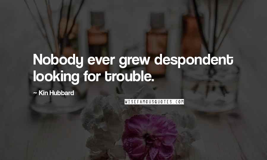 Kin Hubbard Quotes: Nobody ever grew despondent looking for trouble.