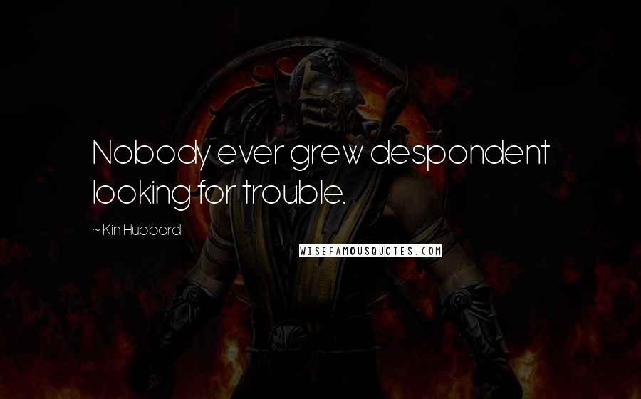 Kin Hubbard Quotes: Nobody ever grew despondent looking for trouble.