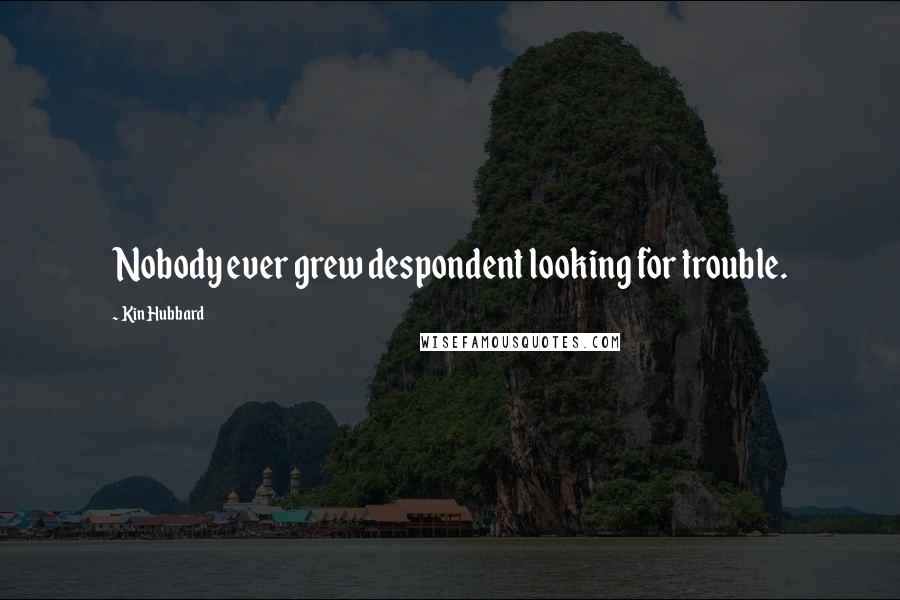 Kin Hubbard Quotes: Nobody ever grew despondent looking for trouble.