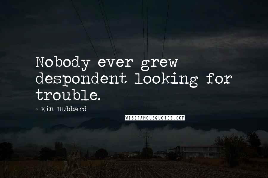 Kin Hubbard Quotes: Nobody ever grew despondent looking for trouble.