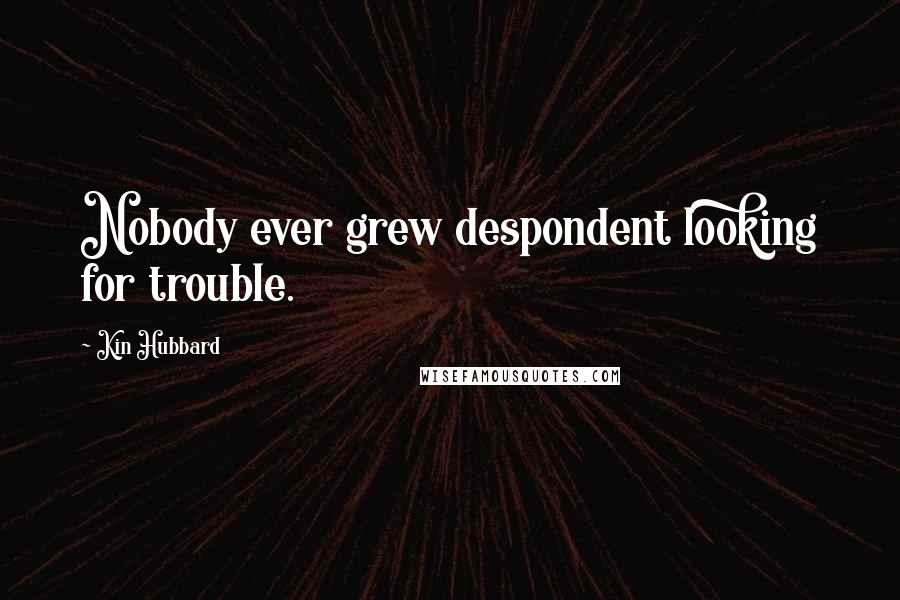 Kin Hubbard Quotes: Nobody ever grew despondent looking for trouble.