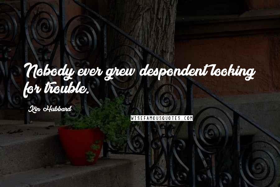 Kin Hubbard Quotes: Nobody ever grew despondent looking for trouble.
