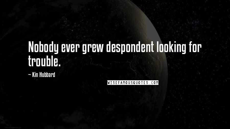 Kin Hubbard Quotes: Nobody ever grew despondent looking for trouble.