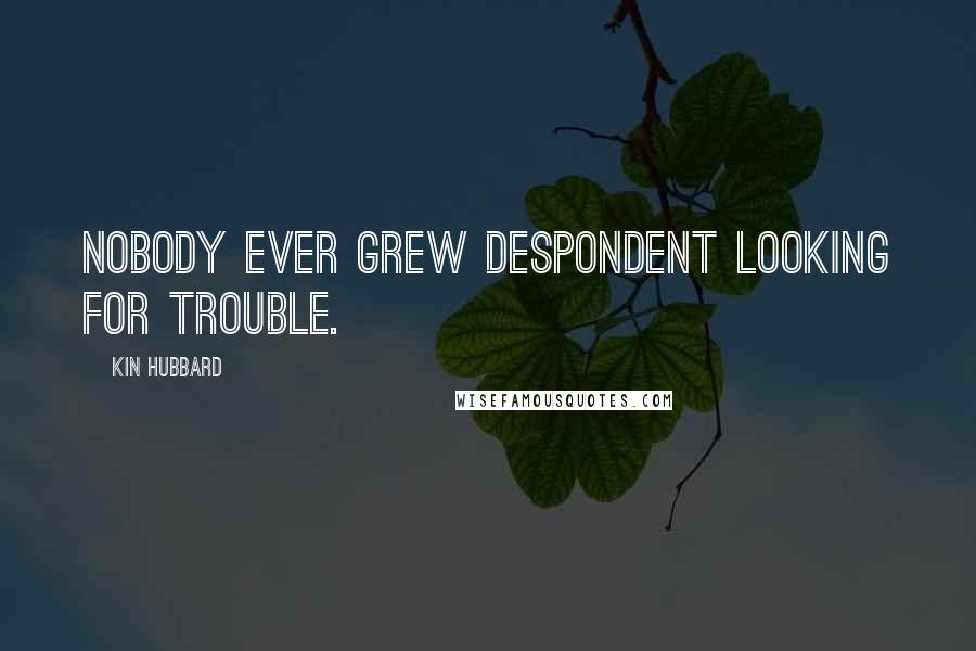 Kin Hubbard Quotes: Nobody ever grew despondent looking for trouble.