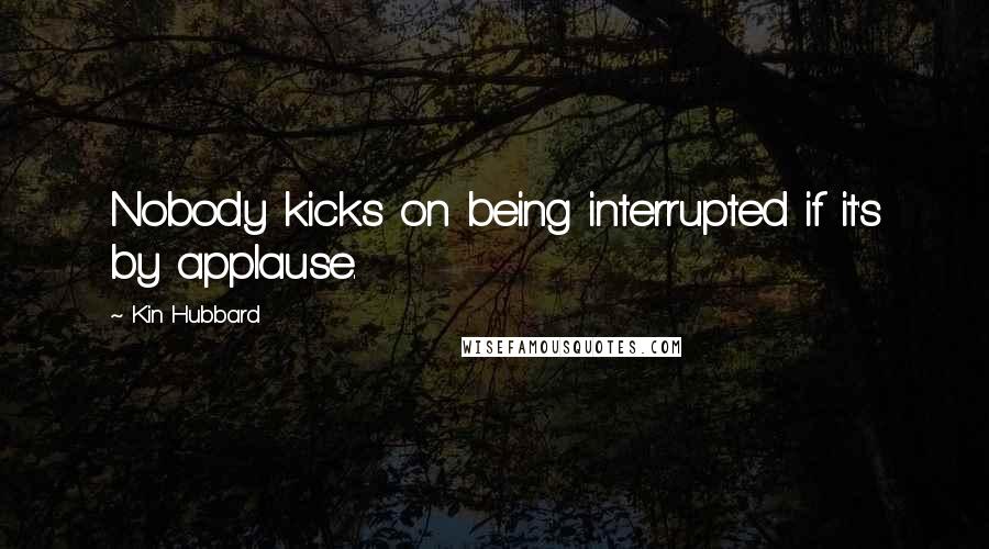 Kin Hubbard Quotes: Nobody kicks on being interrupted if it's by applause.
