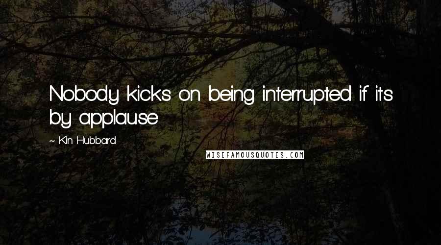 Kin Hubbard Quotes: Nobody kicks on being interrupted if it's by applause.