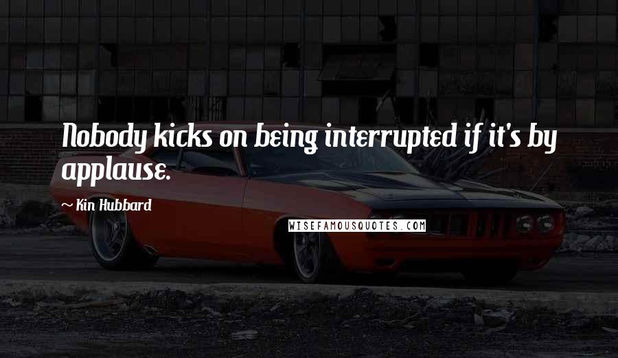 Kin Hubbard Quotes: Nobody kicks on being interrupted if it's by applause.