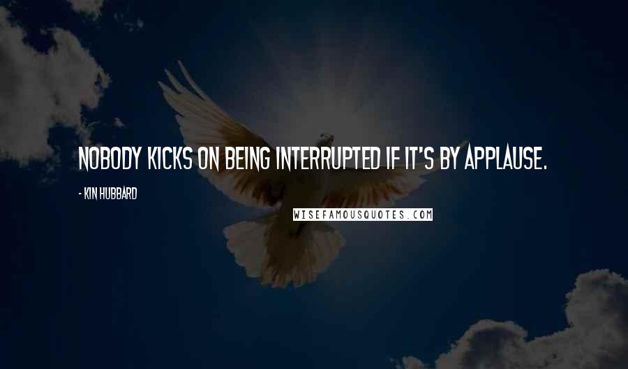 Kin Hubbard Quotes: Nobody kicks on being interrupted if it's by applause.