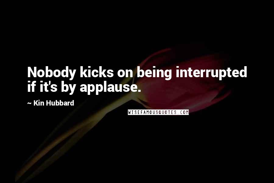 Kin Hubbard Quotes: Nobody kicks on being interrupted if it's by applause.