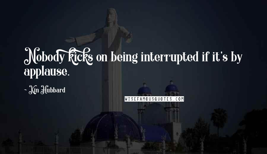Kin Hubbard Quotes: Nobody kicks on being interrupted if it's by applause.