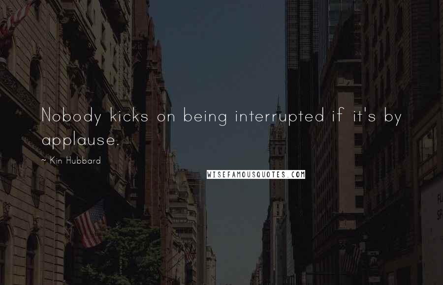 Kin Hubbard Quotes: Nobody kicks on being interrupted if it's by applause.