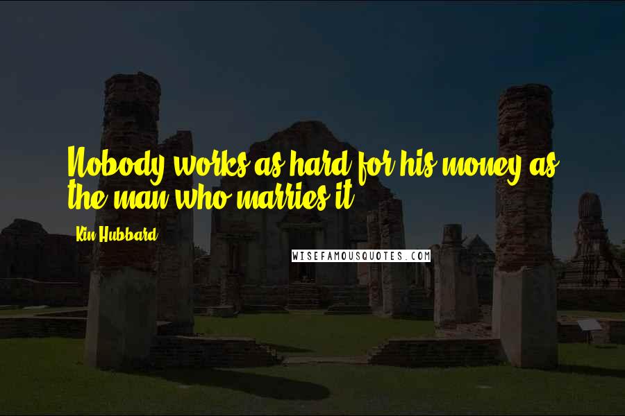 Kin Hubbard Quotes: Nobody works as hard for his money as the man who marries it.