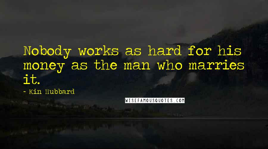 Kin Hubbard Quotes: Nobody works as hard for his money as the man who marries it.