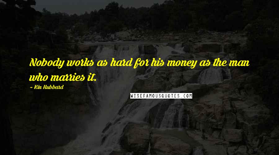 Kin Hubbard Quotes: Nobody works as hard for his money as the man who marries it.