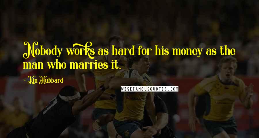 Kin Hubbard Quotes: Nobody works as hard for his money as the man who marries it.