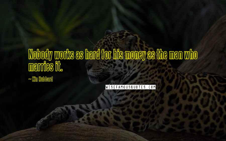 Kin Hubbard Quotes: Nobody works as hard for his money as the man who marries it.