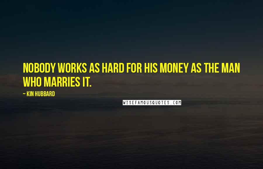 Kin Hubbard Quotes: Nobody works as hard for his money as the man who marries it.