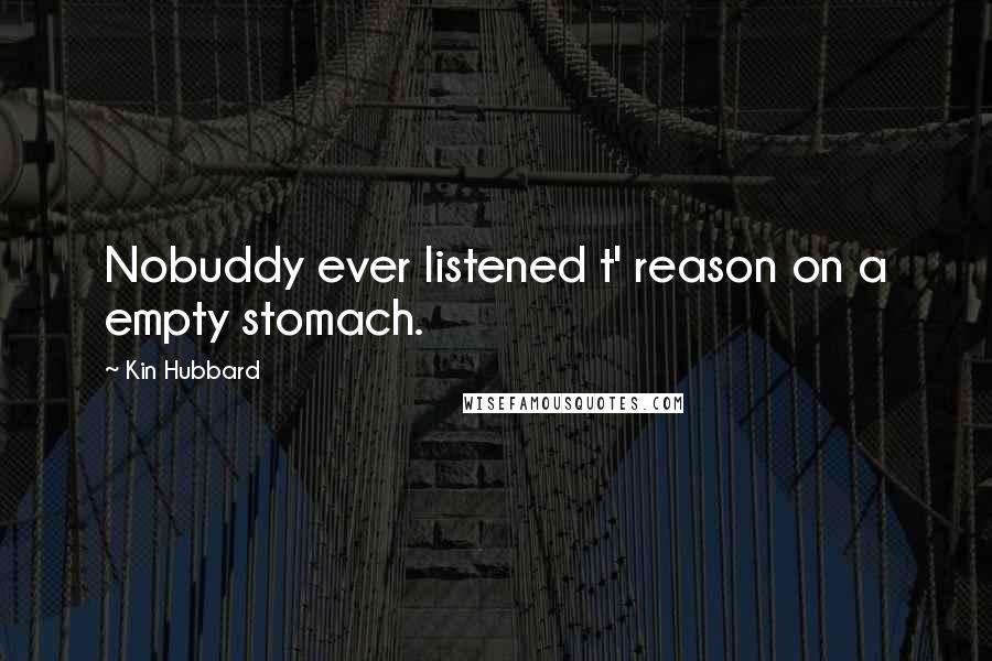 Kin Hubbard Quotes: Nobuddy ever listened t' reason on a empty stomach.