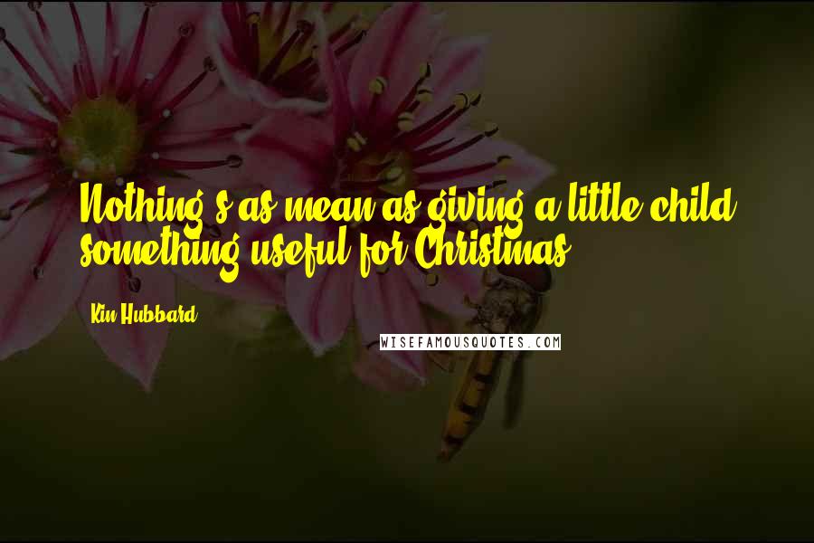 Kin Hubbard Quotes: Nothing's as mean as giving a little child something useful for Christmas.