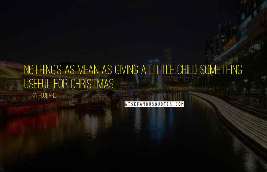 Kin Hubbard Quotes: Nothing's as mean as giving a little child something useful for Christmas.