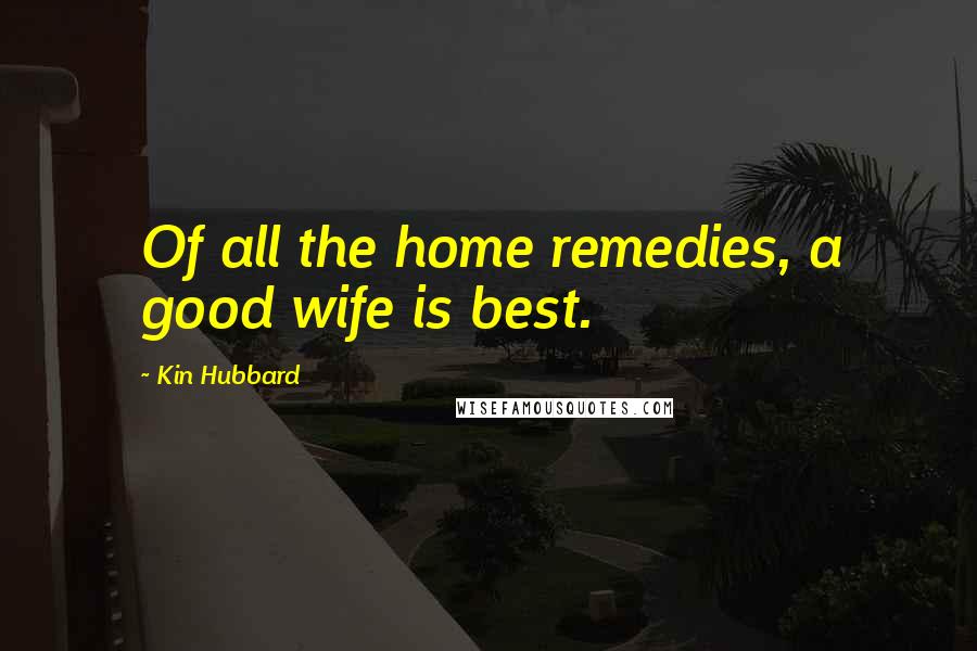 Kin Hubbard Quotes: Of all the home remedies, a good wife is best.