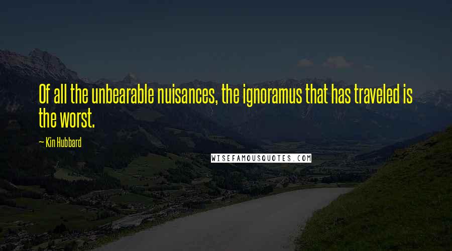 Kin Hubbard Quotes: Of all the unbearable nuisances, the ignoramus that has traveled is the worst.