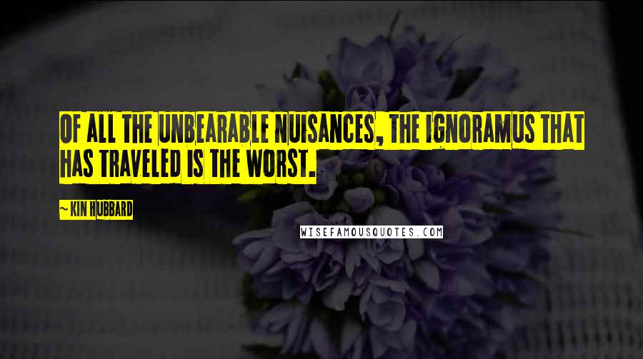 Kin Hubbard Quotes: Of all the unbearable nuisances, the ignoramus that has traveled is the worst.