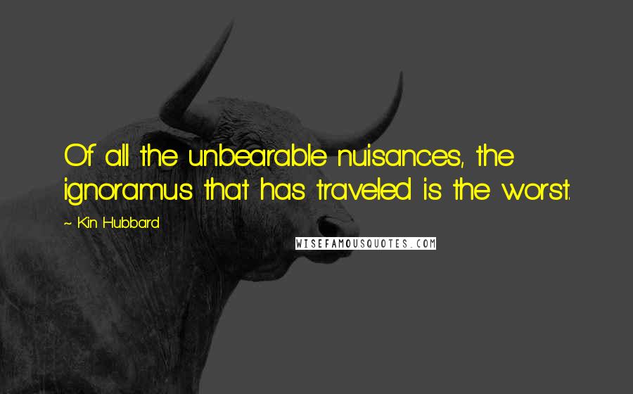 Kin Hubbard Quotes: Of all the unbearable nuisances, the ignoramus that has traveled is the worst.